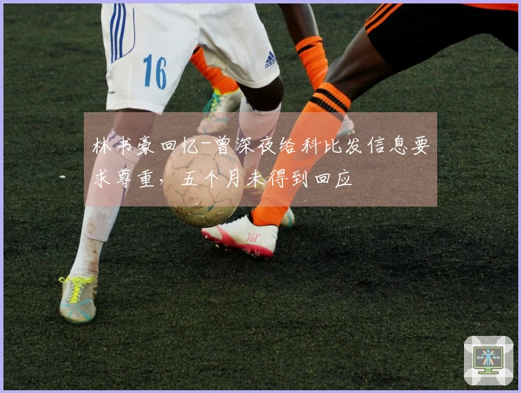 林书豪回忆-曾深夜给科比发信息要求尊重，五个月未得到回应