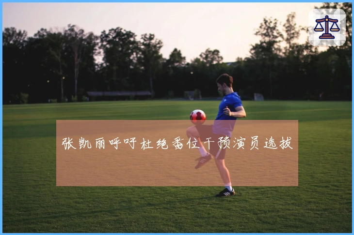 张凯丽呼吁杜绝番位干预演员选拔