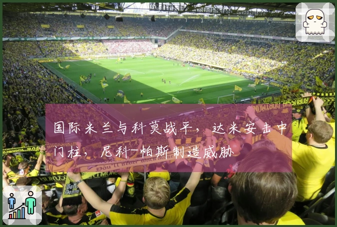 国际米兰与科莫战平，达米安击中门柱，尼科-帕斯制造威胁