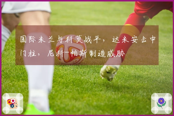 国际米兰与科莫战平，达米安击中门柱，尼科-帕斯制造威胁