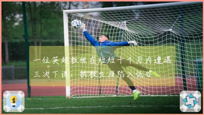 一位英超教练在短短十个月内遭遇三次下课，执教生涯陷入低谷