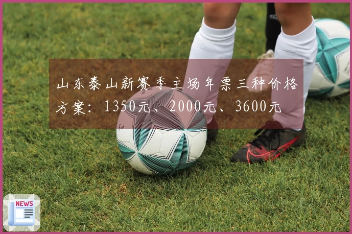 山东泰山新赛季主场年票三种价格方案：1350元、2000元、3600元