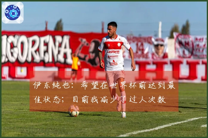伊东纯也：希望在世界杯前达到最佳状态；目前我减少了过人次数