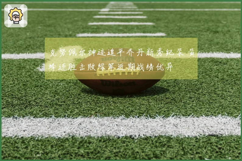 克努佩尔神迹追平乔丹新秀纪录 黄蜂连胜击败绿军近期战绩优异