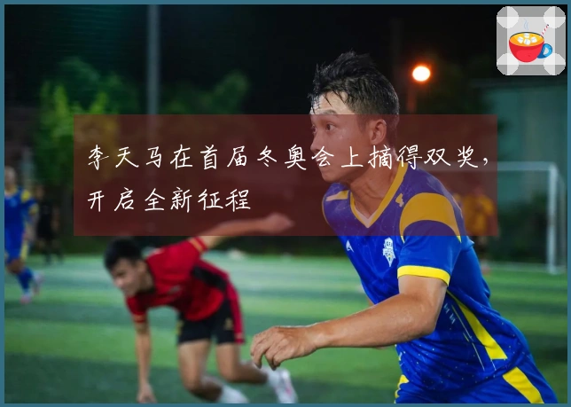 李天马在首届冬奥会上摘得双奖，开启全新征程