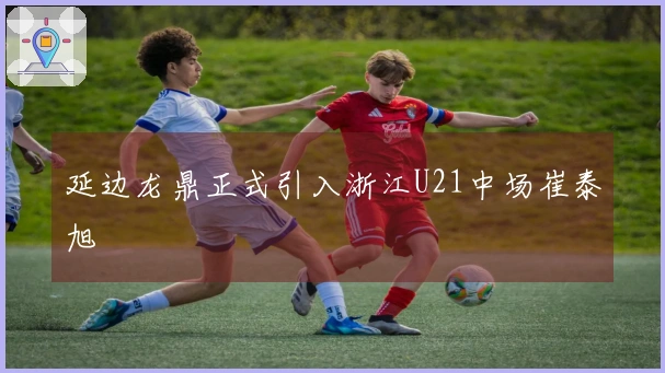 延边龙鼎正式引入浙江U21中场崔泰旭