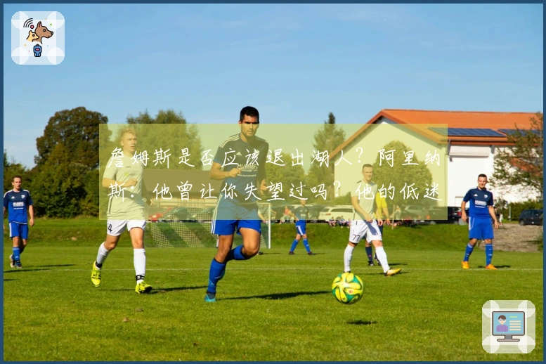 詹姆斯是否应该退出湖人？阿里纳斯：他曾让你失望过吗？他的低迷年是哪一年？