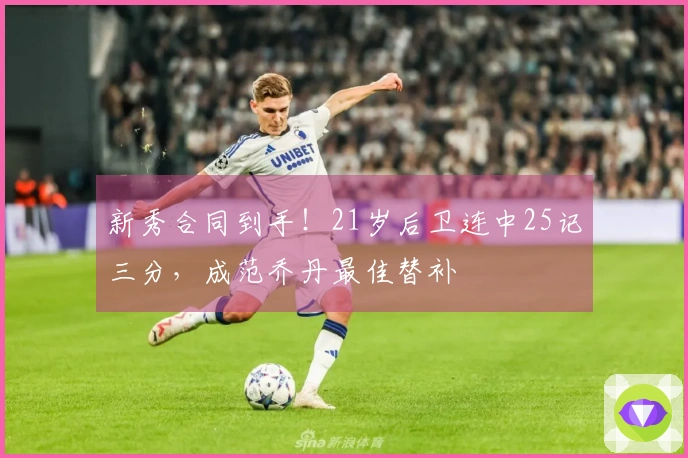 新秀合同到手！21岁后卫连中25记三分，成范乔丹最佳替补