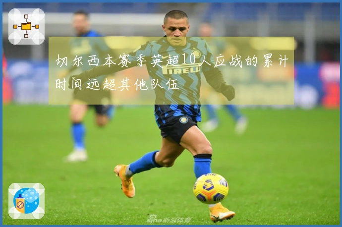 切尔西本赛季英超10人应战的累计时间远超其他队伍