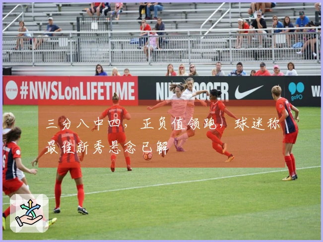 三分八中四，正负值领跑，球迷称最佳新秀悬念已解