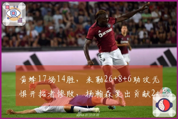 黄蜂17场14胜，米勒26+8+6助攻无惧开拓者惨败，杨瀚森复出贡献2+1