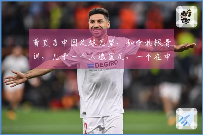 曾直言中国足球无望，如今扎根青训，儿子一个入选国足，一个在中甲奋斗