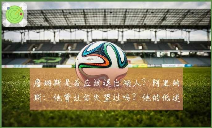 詹姆斯是否应该退出湖人？阿里纳斯：他曾让你失望过吗？他的低迷年是哪一年？