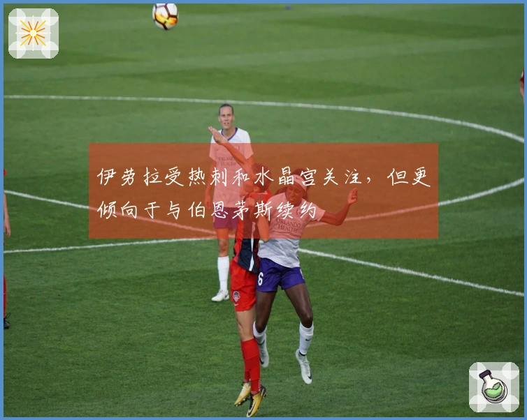 伊劳拉受热刺和水晶宫关注，但更倾向于与伯恩茅斯续约