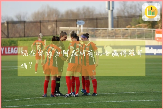 现在你认为阿森纳有机会赢得冠军吗？