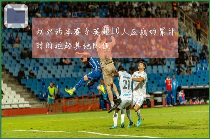 切尔西本赛季英超10人应战的累计时间远超其他队伍