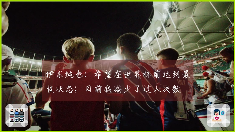 伊东纯也：希望在世界杯前达到最佳状态；目前我减少了过人次数