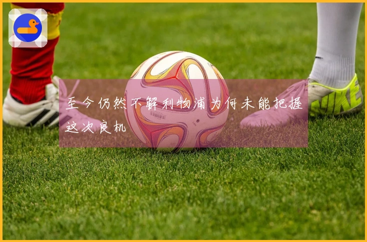 至今仍然不解利物浦为何未能把握这次良机