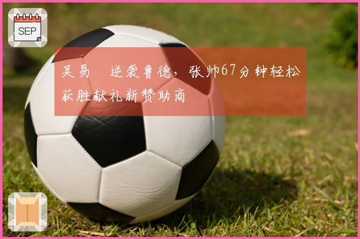 吴易昺逆袭鲁德，张帅67分钟轻松获胜献礼新赞助商