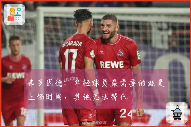 弗罗因德：年轻球员最需要的就是上场时间，其他无法替代