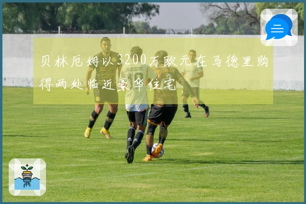 贝林厄姆以3200万欧元在马德里购得两处临近豪华住宅