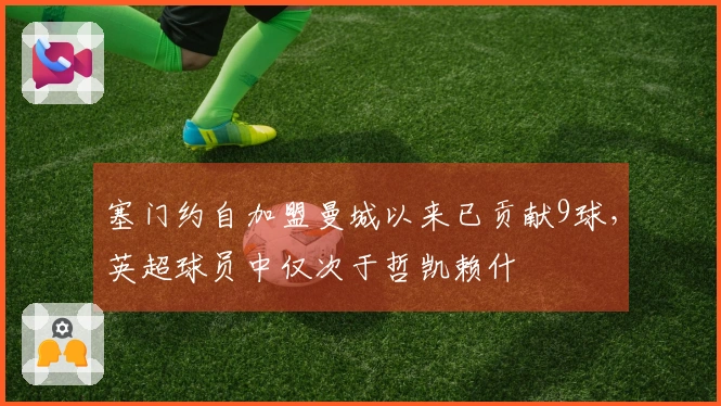 塞门约自加盟曼城以来已贡献9球，英超球员中仅次于哲凯赖什