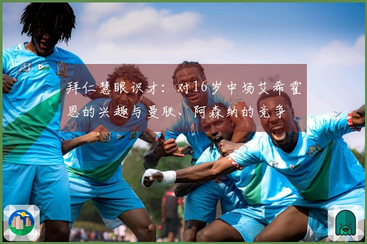 拜仁慧眼识才：对16岁中场艾希霍恩的兴趣与曼联、阿森纳的竞争