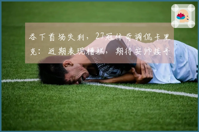 吞下首场失利，27冠传奇调侃卡里克：近期表现糟糕，期待安帅接手！