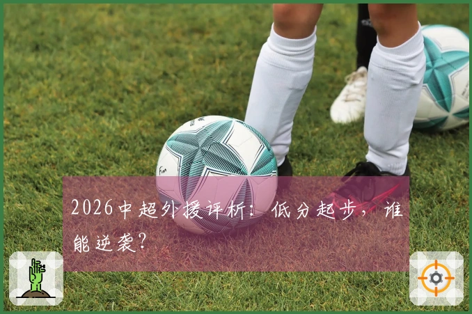 2026中超外援评析：低分起步，谁能逆袭？