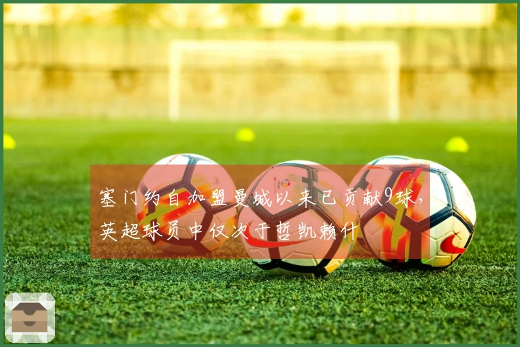 塞门约自加盟曼城以来已贡献9球,英超球员中仅次于哲凯赖什