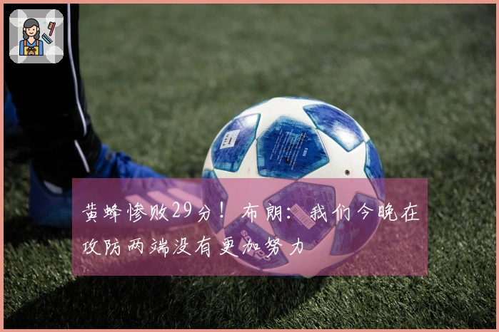 黄蜂惨败29分！布朗：我们今晚在攻防两端没有更加努力