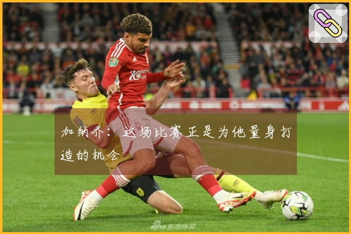 加纳乔：这场比赛正是为他量身打造的机会