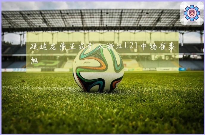 延边龙鼎正式引入浙江U21中场崔泰旭